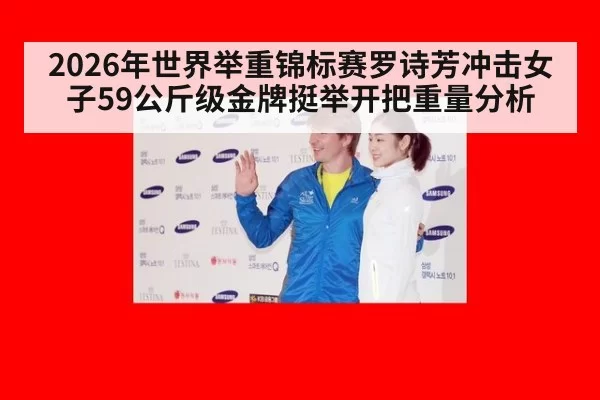 2026年世界举重锦标赛罗诗芳冲击女子59公斤级金牌挺举开把重量分析