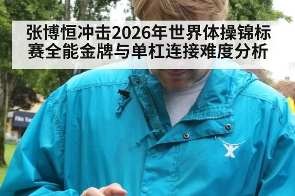 张博恒冲击2026年世界体操锦标赛全能金牌与单杠连接难度分析